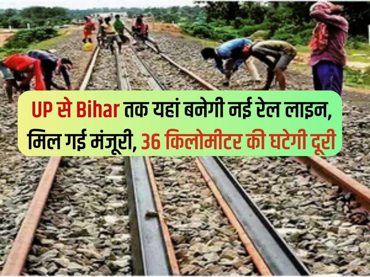 UP से Bihar तक यहां बनेगी नई रेल लाइन, मिल गई मंजूरी, 36 किलोमीटर की घटेगी दूरी