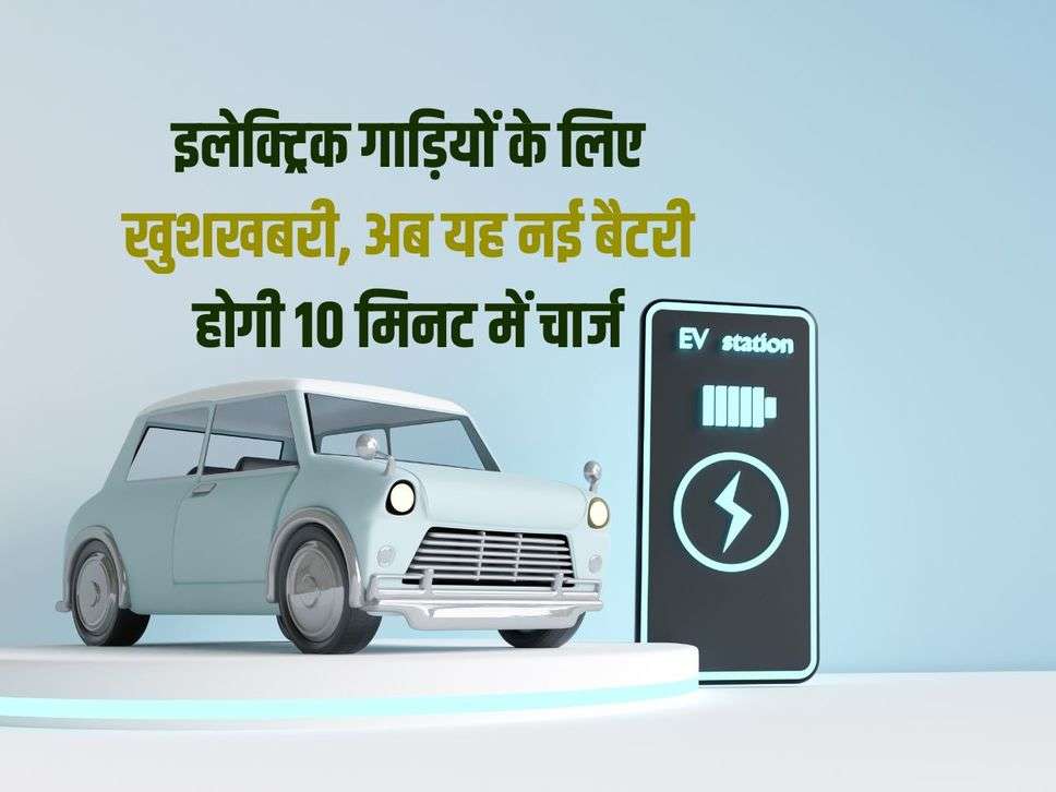 इलेक्ट्रिक गाड़ियों के लिए खुशखबरी, अब यह नई बैटरी होगी 10 मिनट में चार्ज