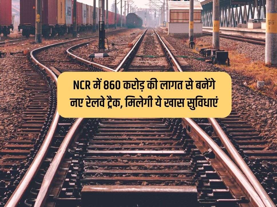 NCR में 860 करोड़ की लागत से बनेंगे नए रेलवे ट्रैक, मिलेगी ये खास सुविधाएं