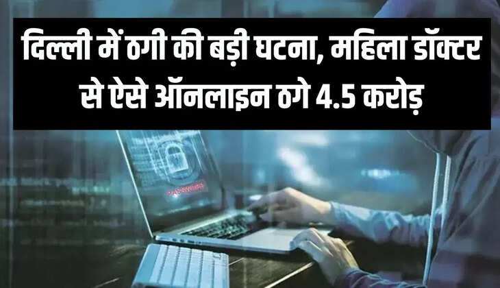 दिल्ली में ठगी की बड़ी घटना, महिला डॉक्टर से ऐसे ऑनलाइन ठगे 4.5 करोड़
