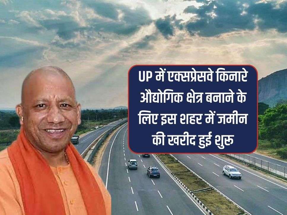 UP में एक्सप्रेसवे किनारे औद्योगिक क्षेत्र बनाने के लिए इस शहर में जमीन की खरीद हुई शुरू