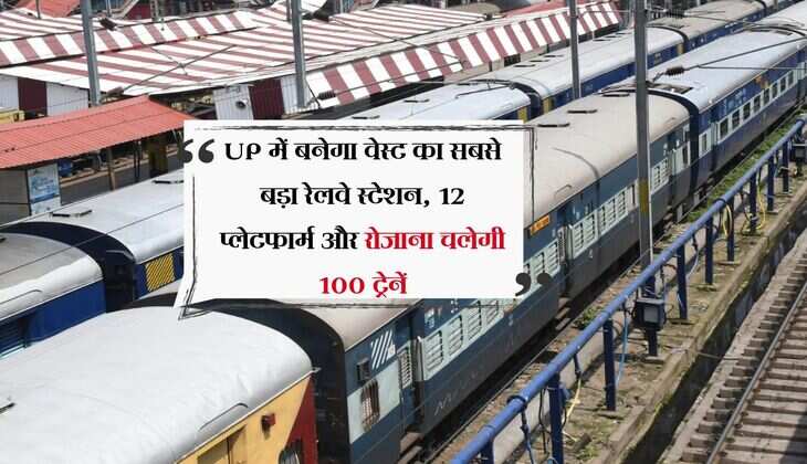 UP में बनेगा वेस्ट का सबसे बड़ा रेलवे स्टेशन, 12 प्लेटफार्म और रोजाना चलेगी 100 ट्रेनें