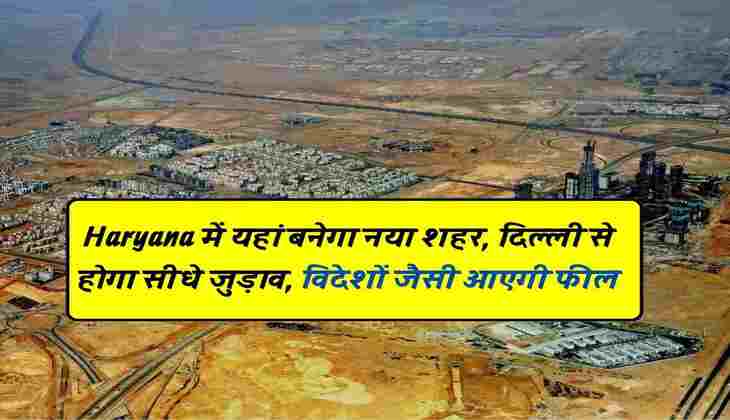 Haryana में यहां बनेगा नया शहर, दिल्ली से होगा सीधे जुड़ाव, विदेशों जैसी आएगी फील
