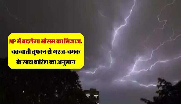 MP में बदलेगा मौसम का मिजाज, चक्रवाती तूफान से गरज-चमक के साथ बारिश का अनुमान