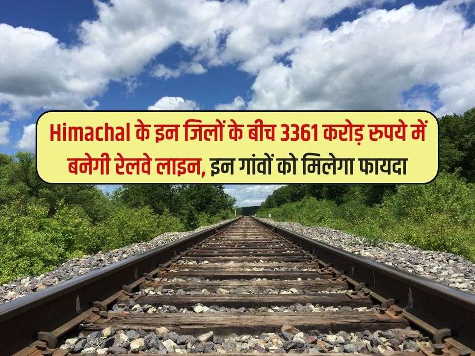 Himachal के इन जिलों के बीच 3361 करोड़ रुपये में बनेगी रेलवे लाइन, इन गांवों को मिलेगा फायदा 