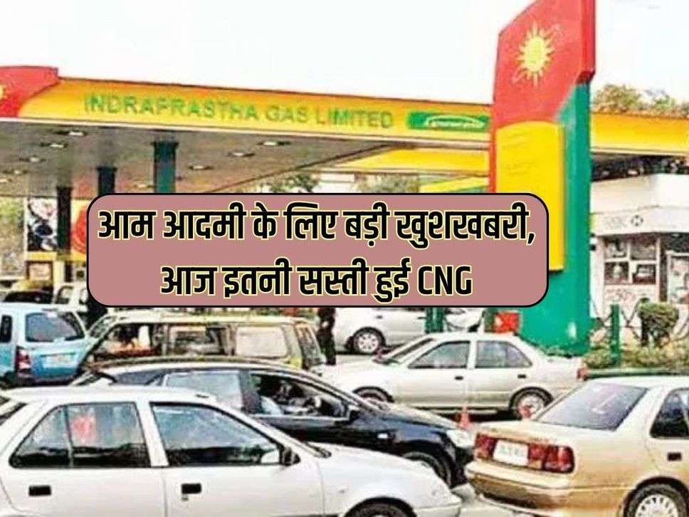 आम आदमी के लिए बड़ी खुशखबरी, आज इतनी सस्ती हुई CNG