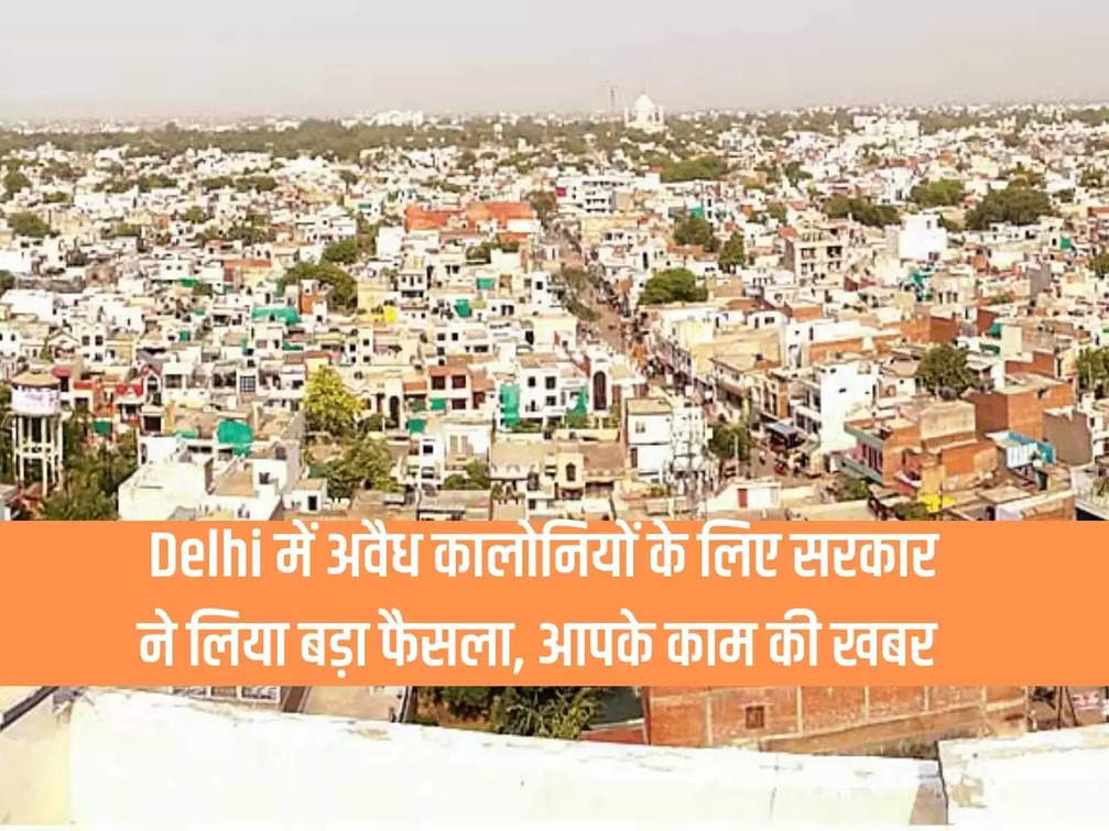 Government took a big decision for illegal colonies in Delhi, news of your work
