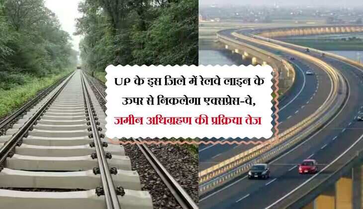UP के इस जिले में रेलवे लाइन के ऊपर से निकलेगा एक्सप्रेस-वे, जमीन अधिग्रहण की प्रक्रिया तेज 