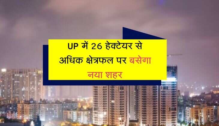 UP में बसेगा नया शहर, 26 हेक्टेयर से अधिक क्षेत्रफल लोगों के सपने होंगे साकार 