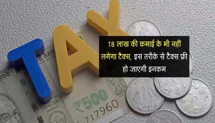 Income Tax : 18 लाख की कमाई के भी नहीं लगेगा टैक्स, इस तरीके से टैक्स फ्री हो जाएगी इनकम
