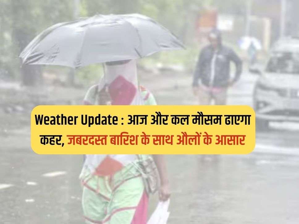 Weather Update : आज और कल मौसम ढाएगा कहर, जबरदस्त बारिश के साथ औलों के आसार 