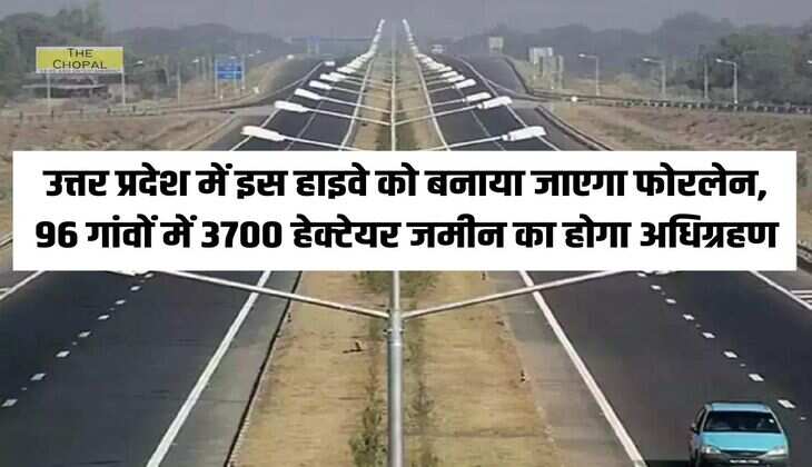 उत्तर प्रदेश में इस हाइवे को बनाया जाएगा फोरलेन, 96 गांवों में 3700 हेक्टेयर जमीन का होगा अधिग्रहण