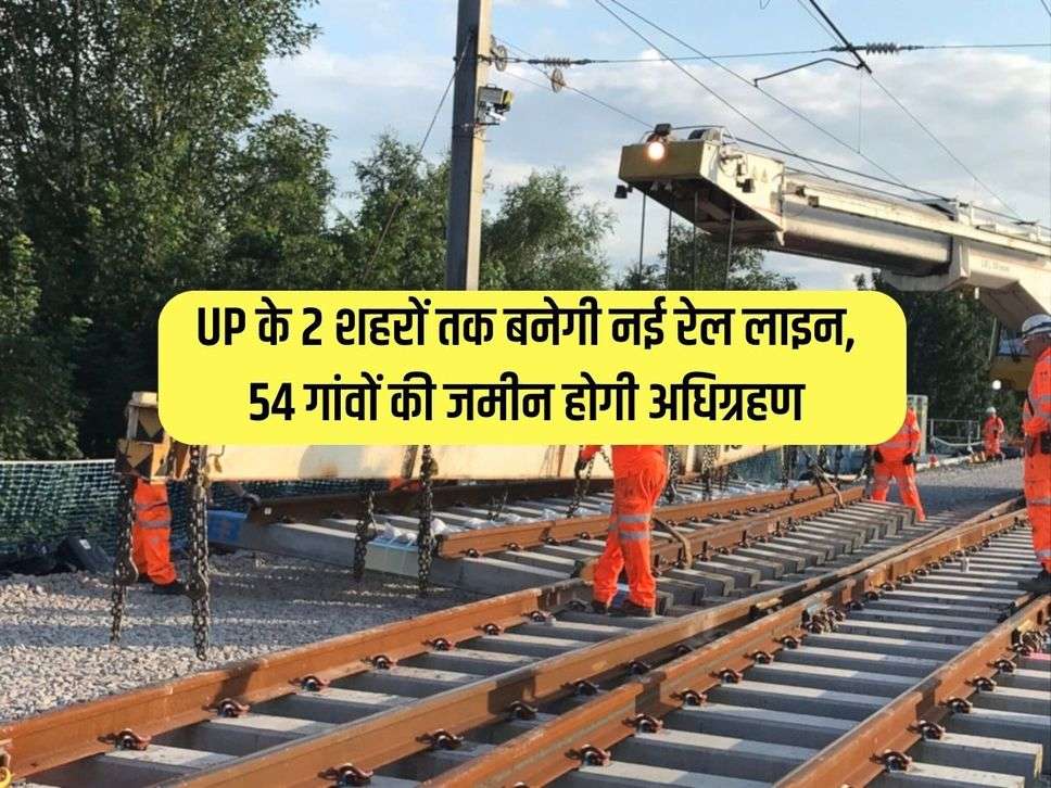 UP के 2 शहरों तक बनेगी नई रेल लाइन, 54 गांवों की जमीन होगी अधिग्रहण