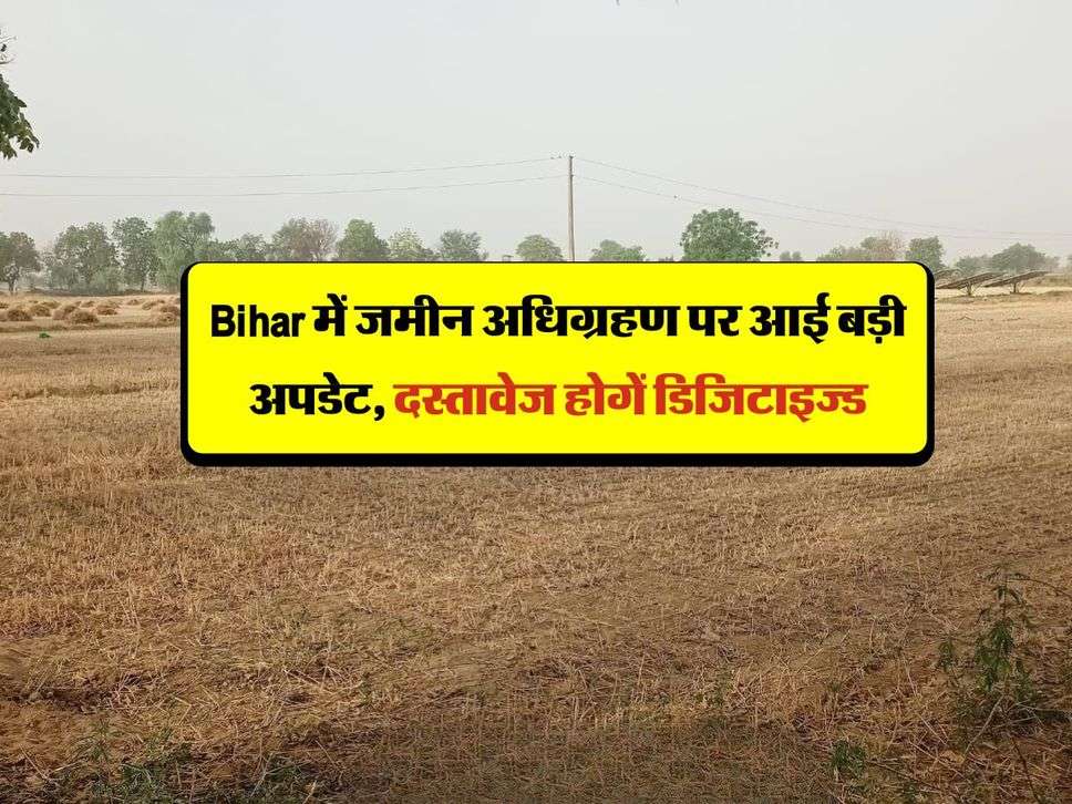 Bihar में जमीन अधिग्रहण पर आई बड़ी अपडेट, दस्तावेज होगें डिजिटाइज्ड, कड़ी आदेश जारी 