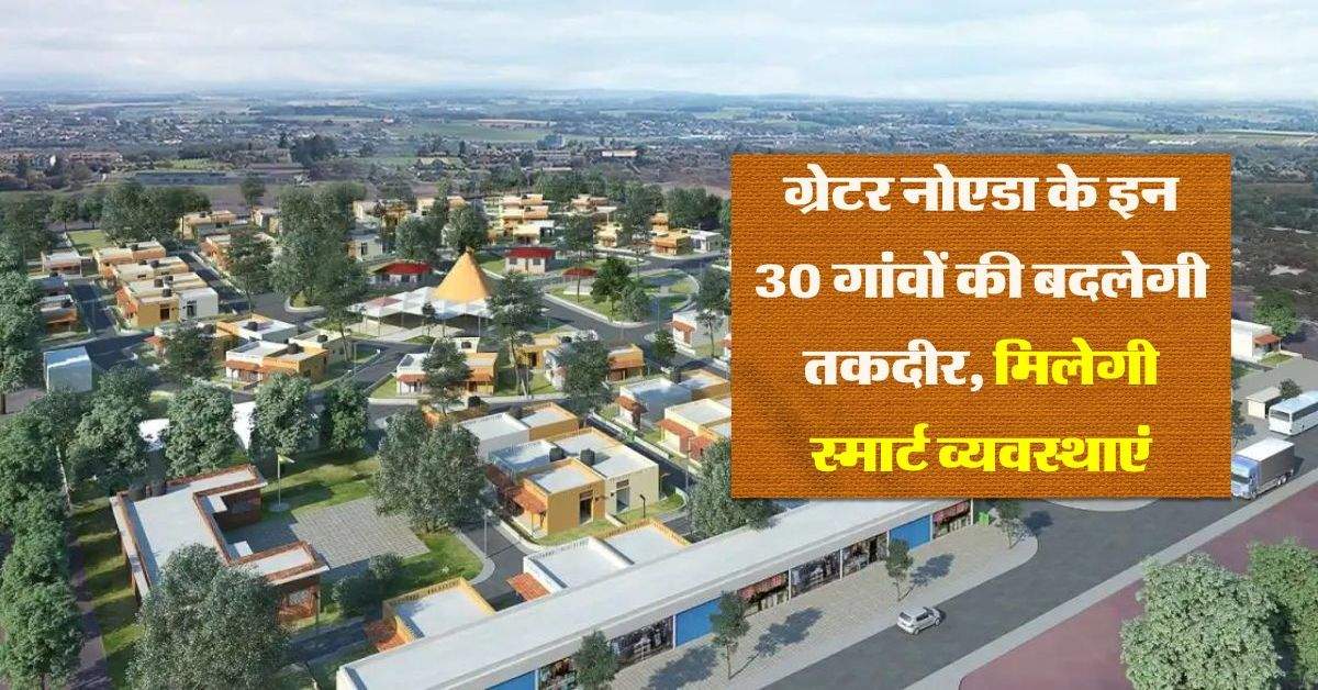 ग्रेटर नोएडा के इन 30 गांवों की बदलेगी तकदीर, 200 करोड़ खर्च से मिलेगी स्मार्ट व्यवस्थाएं