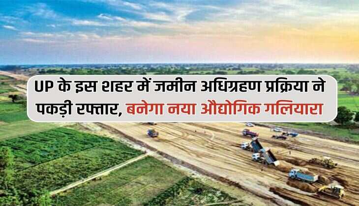 UP के इस शहर में जमीन अधिग्रहण प्रक्रिया ने पकड़ी रफ्तार, बनेगा नया औद्योगिक गलियारा