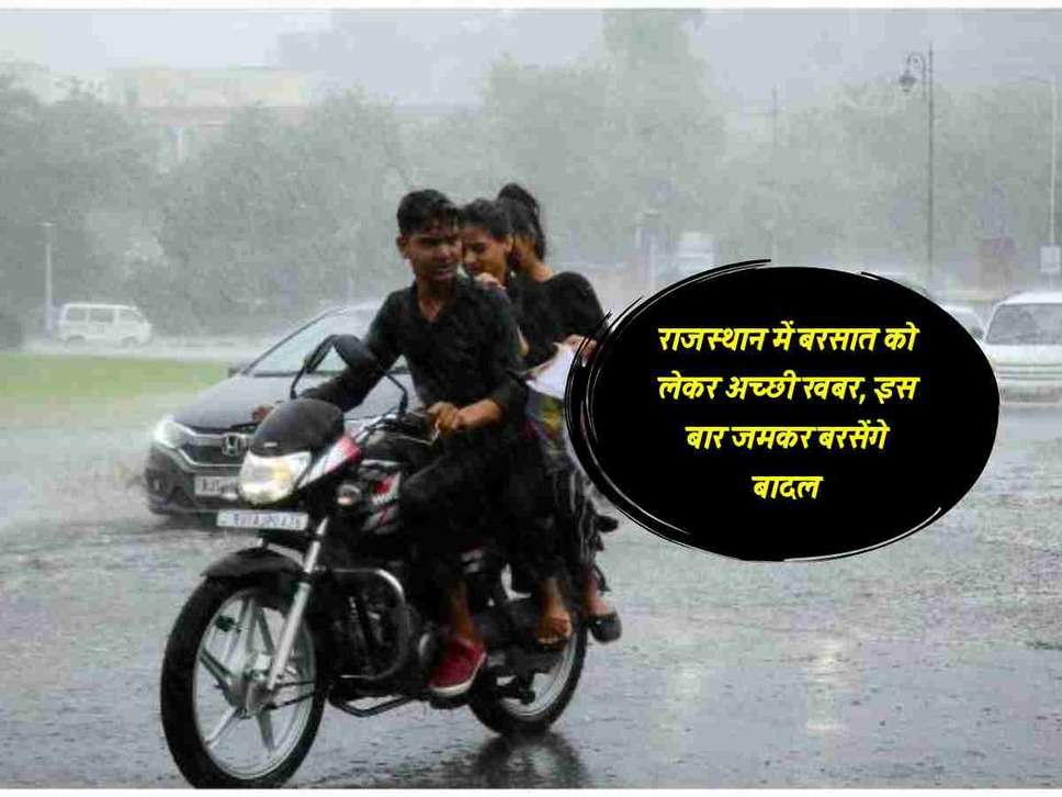 राजस्थान में बरसात को लेकर अच्छी खबर, इस बार जमकर बरसेंगे बादल