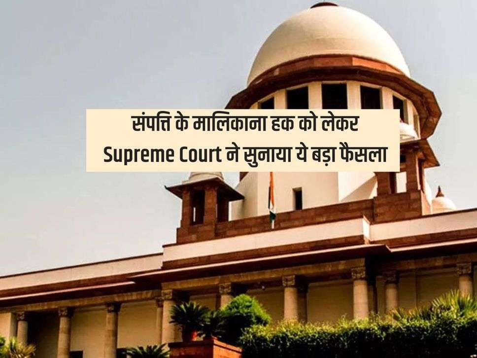 संपत्ति के मालिकाना हक को लेकर Supreme Court ने सुनाया ये बड़ा फैसला, इन कागजात के बिना नहीं बन पाएंगे मालिक