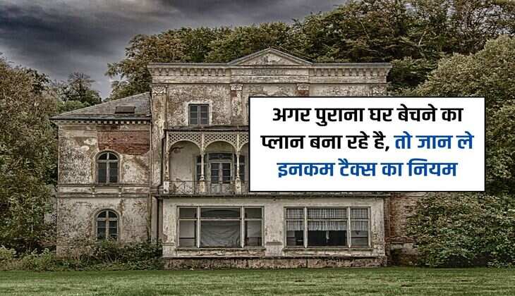 Income Tax : अगर पुराना घर बेचने का प्लान बना रहे है,  तो जान ले इनकम टैक्स का नियम 