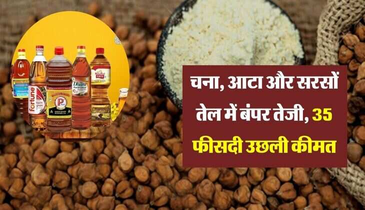 चना, आटा और सरसों तेल में बंपर तेजी, 35 फीसदी उछली कीमत