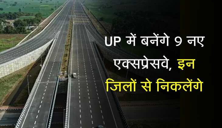 UP में बनेंगे 9 नए एक्सप्रेसवे, 4374 किलोमीटर होगी कुल लंबाई, इन जिलों से निकलेंगे
