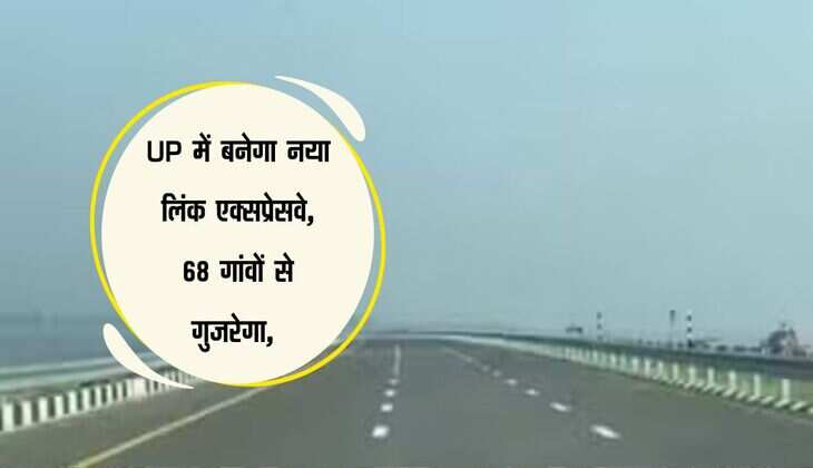 UP में बनेगा नया लिंक एक्सप्रेसवे, 68 गांवों से गुजरेगा, 4 हजार करोड़ होंगे खर्च