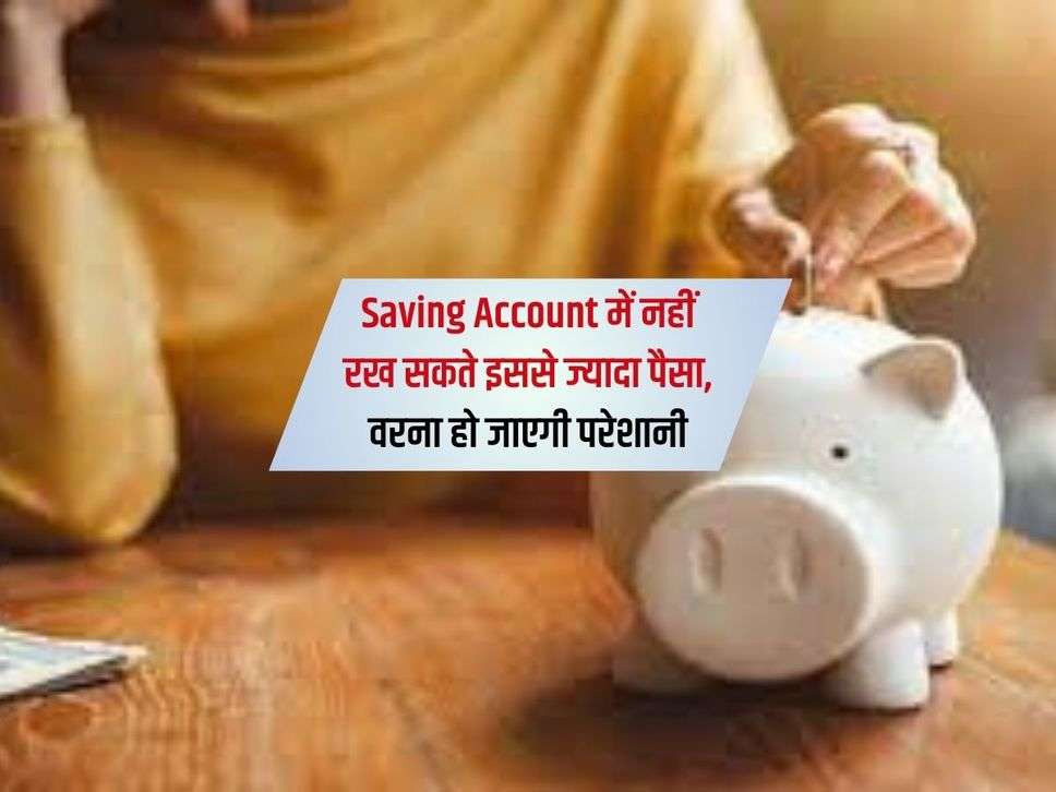 Saving Account में नहीं रख सकते इससे ज्यादा पैसा, वरना हो जाएगी परेशानी 