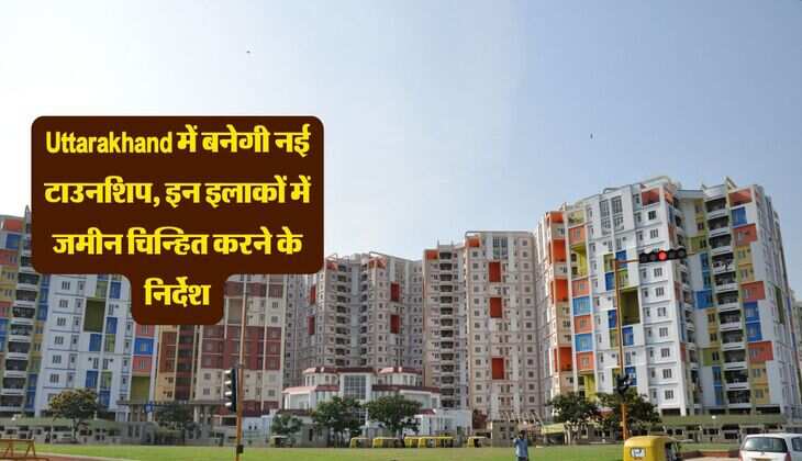Uttarakhand में बनेगी नई टाउनशिप, इन इलाकों में जमीन चिन्हित करने के निर्देश