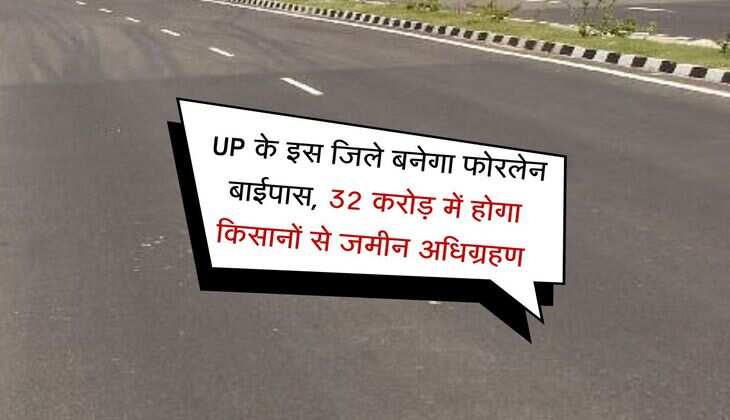 UP के इस जिले बनेगा फोरलेन बाईपास, 32 करोड़ में होगा किसानों से जमीन अधिग्रहण