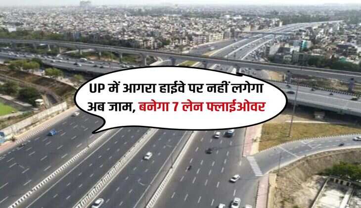UP में आगरा हाईवे पर नहीं लगेगा अब जाम, बनेगा 7 लेन फ्लाईओवर