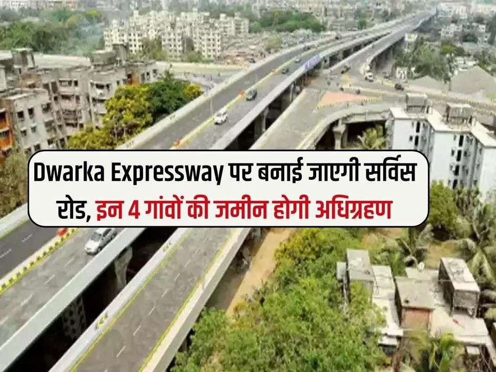 Dwarka Expressway पर बनाई जाएगी सर्विस रोड, इन 4 गांवों की जमीन होगी अधिग्रहण