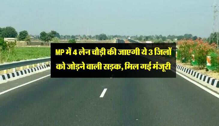 MP में 4 लेन चौड़ी की जाएगी ये 3 जिलों को जोड़ने वाली सड़क, मिल गई मंजूरी