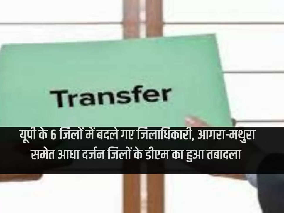 District Magistrates changed in 6 districts of UP, DM of half a dozen districts including Agra-Mathura transferred.