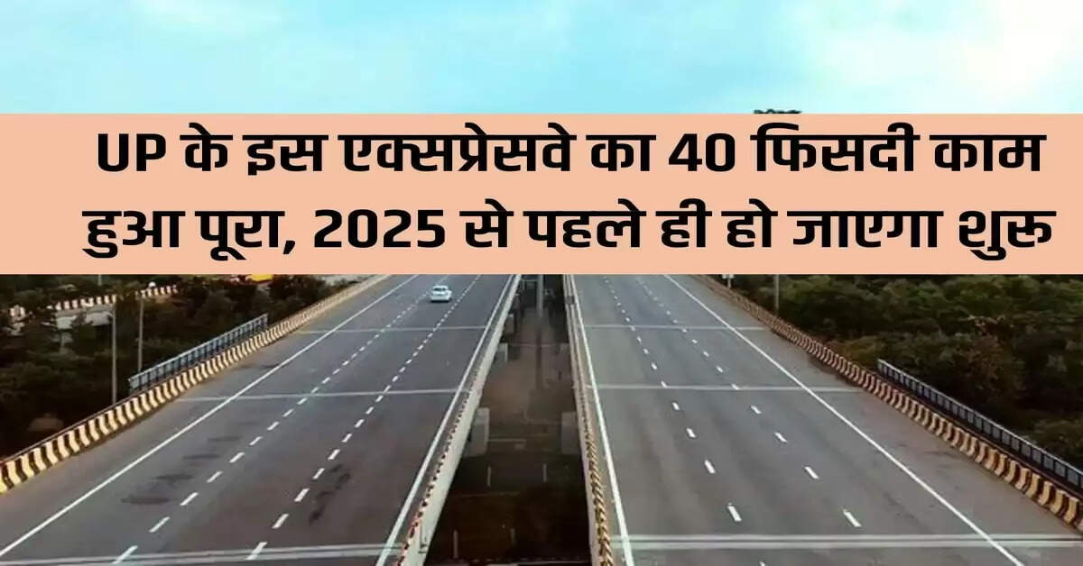 40 percent work of this expressway of UP has been completed, it will start before 2025