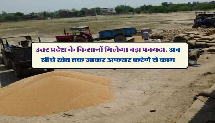 उत्तर प्रदेश के किसानों मिलेगा बड़ा फायदा, अब सीधे खेत तक जाकर अफसर करेंगे ये काम