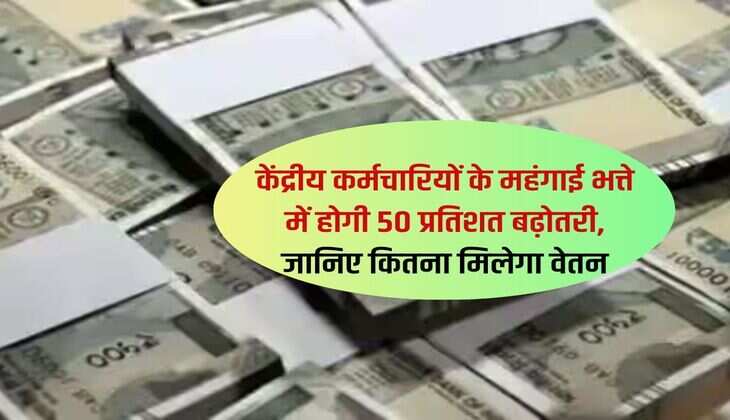 7th Pay Commission : केंद्रीय कर्मचारियों के महंगाई भत्ते में होगी 50 प्रतिशत बढ़ोतरी, जानिए कितना मिलेगा वेतन 