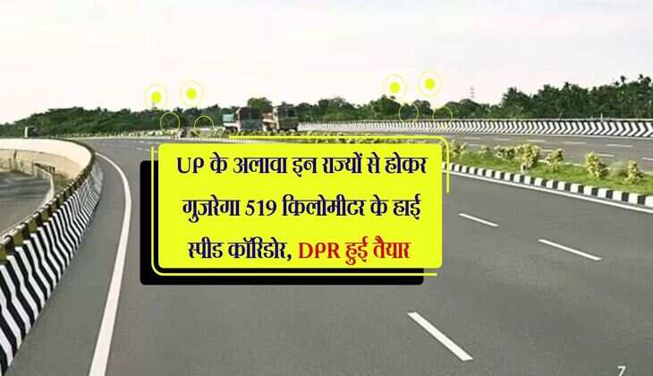 UP के अलावा इन राज्यों से होकर गुजरेगा 519 किलोमीटर के हाई स्पीड कॉरिडोर, DPR हुई तैयार 