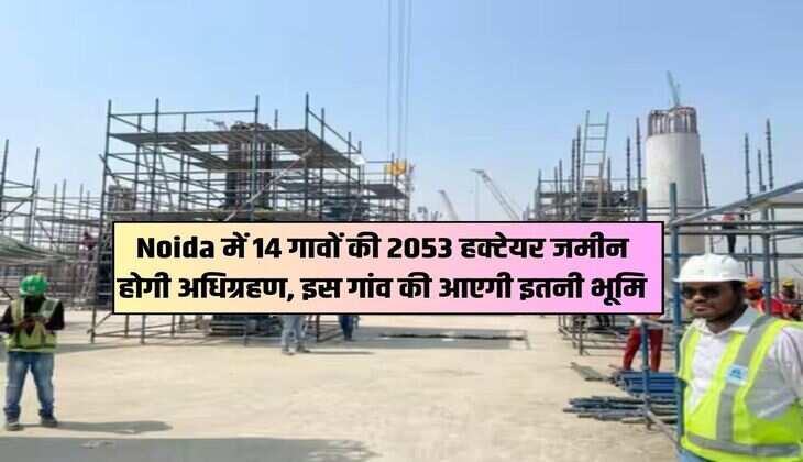 Noida में 14 गावों की 2053 हक्टेयर जमीन होगी अधिग्रहण, इस गांव की आएगी इतनी भूमि
